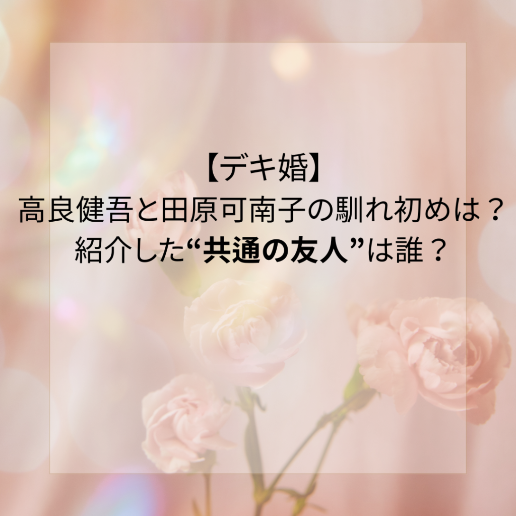 【デキ婚】高良健吾と田原可南子の馴れ初めは？紹介した共通の友人は誰？